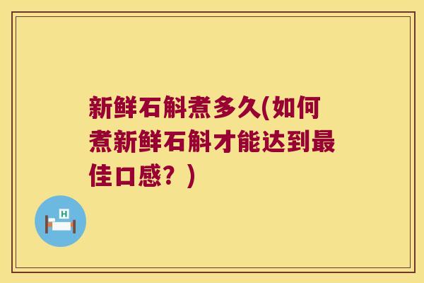 新鲜石斛煮多久(如何煮新鲜石斛才能达到佳口感？)