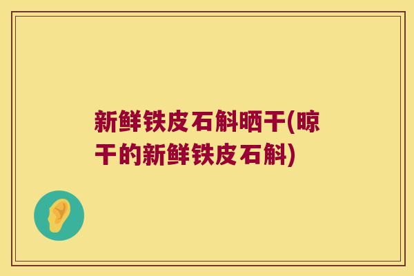新鲜铁皮石斛晒干(晾干的新鲜铁皮石斛)