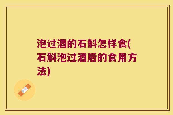 泡过酒的石斛怎样食(石斛泡过酒后的食用方法)