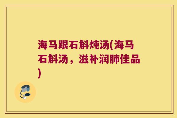 海马跟石斛炖汤(海马石斛汤，滋补润肺佳品)