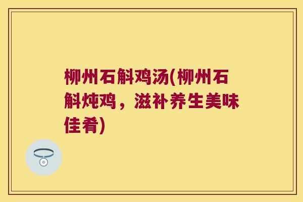 柳州石斛鸡汤(柳州石斛炖鸡，滋补养生美味佳肴)