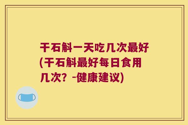 干石斛一天吃几次最好(干石斛最好每日食用几次？-健康建议)