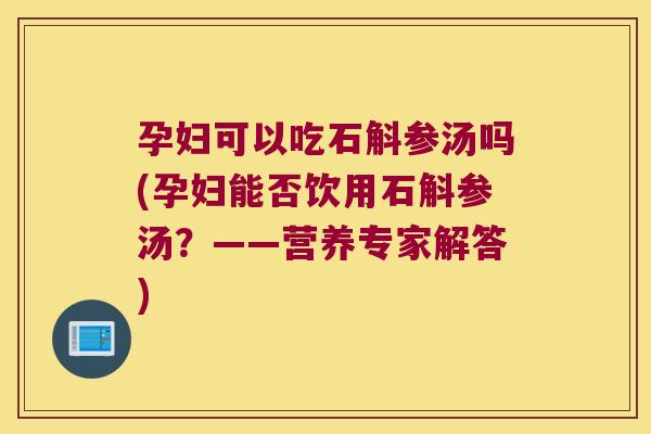 孕妇可以吃石斛参汤吗(孕妇能否饮用石斛参汤？——营养专家解答)
