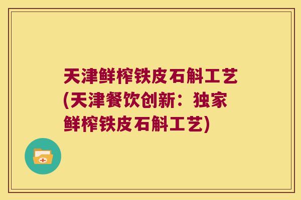 天津鲜榨铁皮石斛工艺(天津餐饮创新：独家鲜榨铁皮石斛工艺)