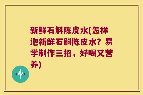 新鲜石斛陈皮水(怎样泡新鲜石斛陈皮水？易学制作三招，好喝又营养)
