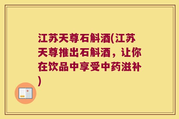 江苏天尊石斛酒(江苏天尊推出石斛酒，让你在饮品中享受中药滋补)