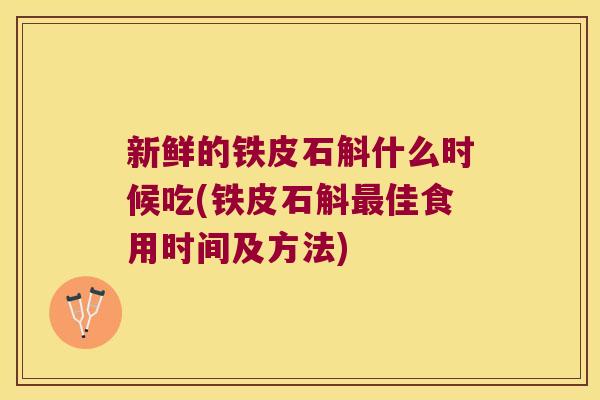 新鲜的铁皮石斛什么时候吃(铁皮石斛最佳食用时间及方法)