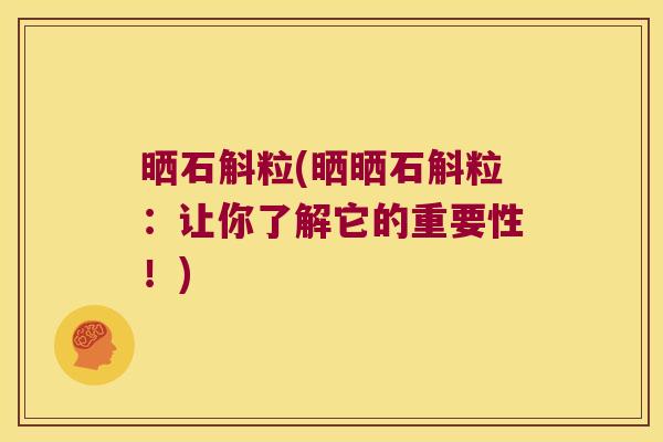 晒石斛粒(晒晒石斛粒：让你了解它的重要性！)
