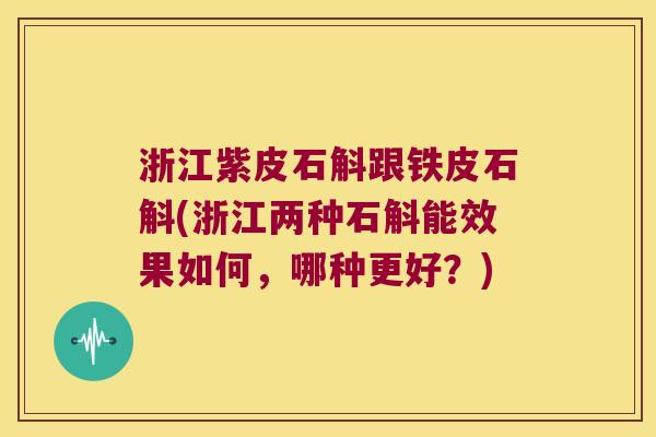 浙江紫皮石斛跟铁皮石斛(浙江两种石斛能效果如何，哪种更好？)