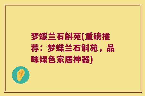 梦蝶兰石斛苑(重磅推荐：梦蝶兰石斛苑，品味绿色家居神器)