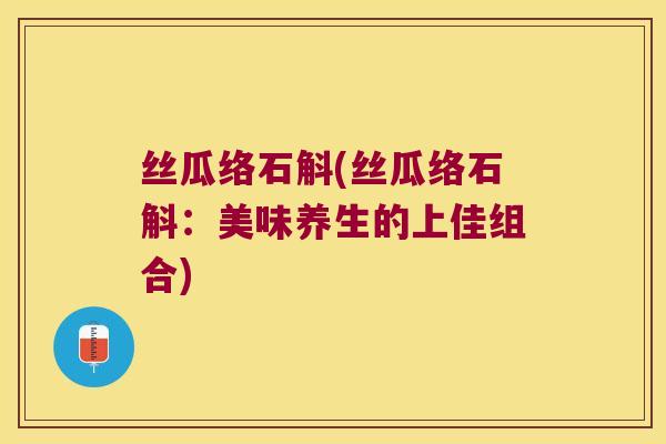 丝瓜络石斛(丝瓜络石斛：美味养生的上佳组合)
