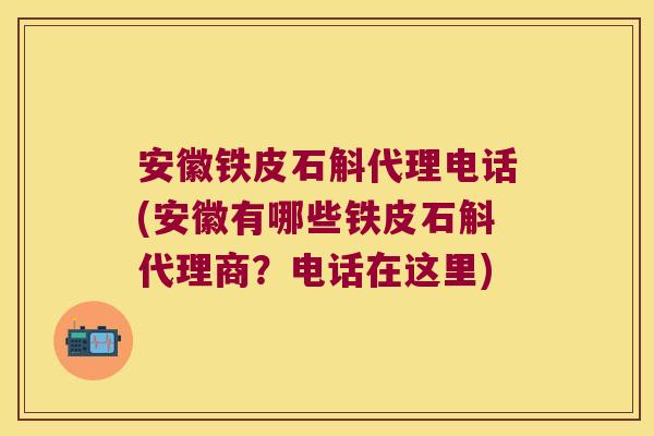 安徽铁皮石斛代理电话(安徽有哪些铁皮石斛代理商？电话在这里)