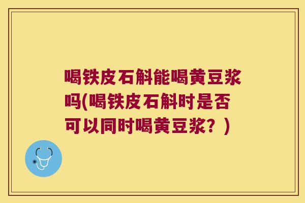 喝铁皮石斛能喝黄豆浆吗(喝铁皮石斛时是否可以同时喝黄豆浆？)