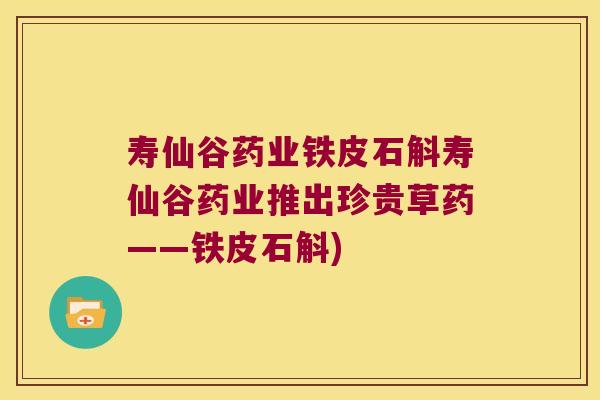 寿仙谷药业铁皮石斛寿仙谷药业推出珍贵草药——铁皮石斛)