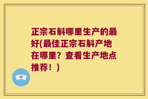 正宗石斛哪里生产的最好(最佳正宗石斛产地在哪里？查看生产地点推荐！)
