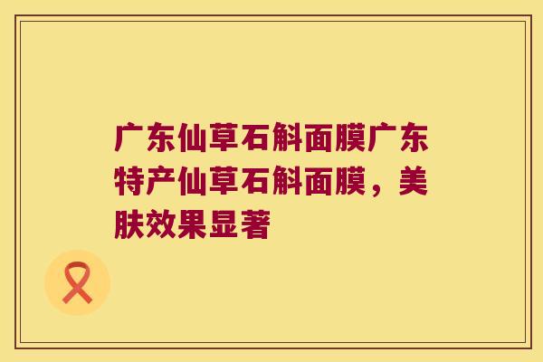 广东仙草石斛面膜广东特产仙草石斛面膜，美肤效果显著