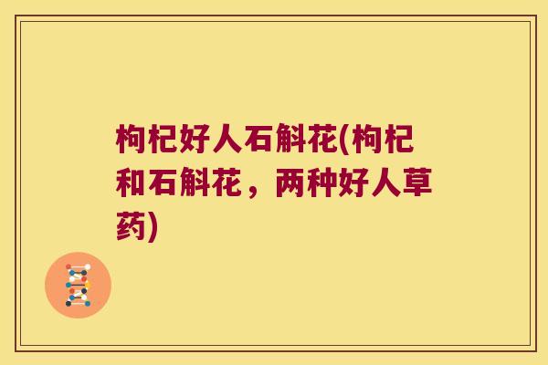 枸杞好人石斛花(枸杞和石斛花,两种好人草药) 枸杞好人石斛花(枸杞和石斛花,两种好人草药)