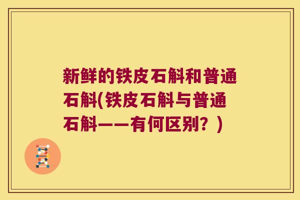 新鲜的铁皮石斛和普通石斛(铁皮石斛与普通石斛——有何区别？)