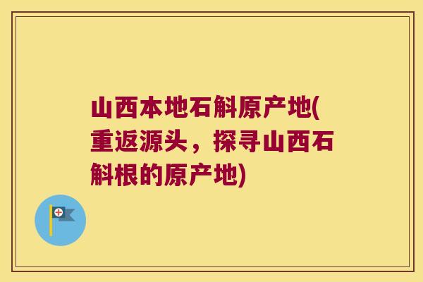 山西本地石斛原产地(重返源头，探寻山西石斛根的原产地)