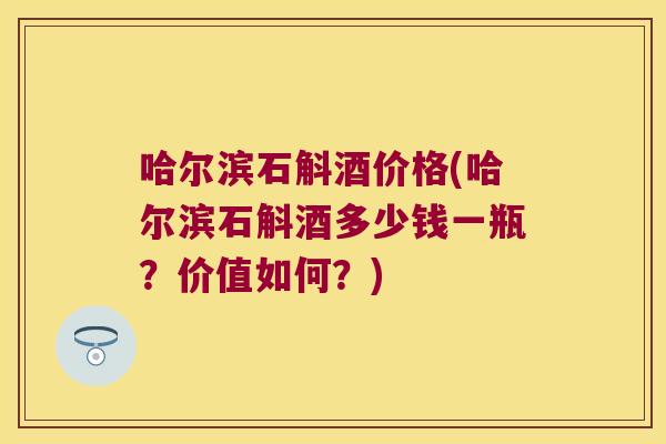 哈尔滨石斛酒价格(哈尔滨石斛酒多少钱一瓶？价值如何？)