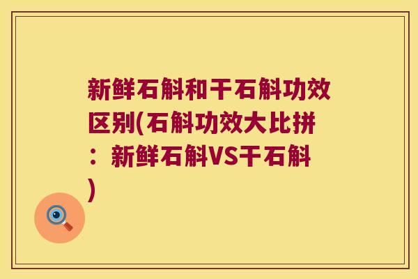 新鲜石斛和干石斛功效区别(石斛功效大比拼：新鲜石斛VS干石斛)