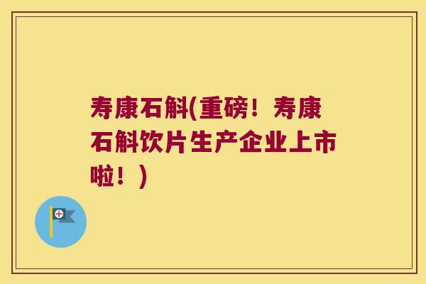 寿康石斛(重磅！寿康石斛饮片生产企业上市啦！)
