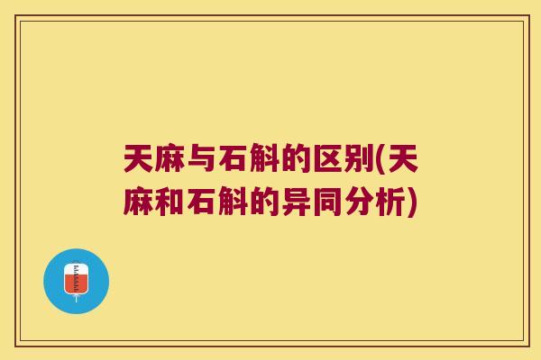 天麻与石斛的区别(天麻和石斛的异同分析)
