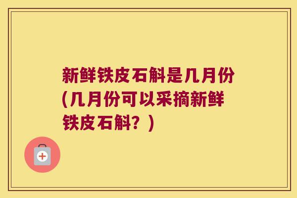 新鲜铁皮石斛是几月份(几月份可以采摘新鲜铁皮石斛?) 新鲜铁皮石斛是几月份(几月份可以采摘新鲜铁皮石斛?)
