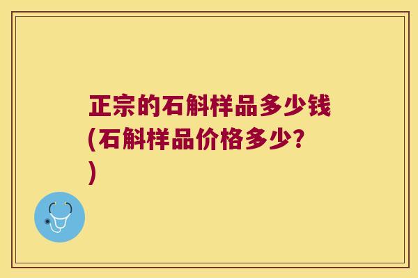 正宗的石斛样品多少钱(石斛样品价格多少？)