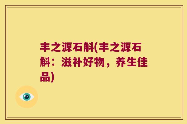 丰之源石斛(丰之源石斛：滋补好物，养生佳品)