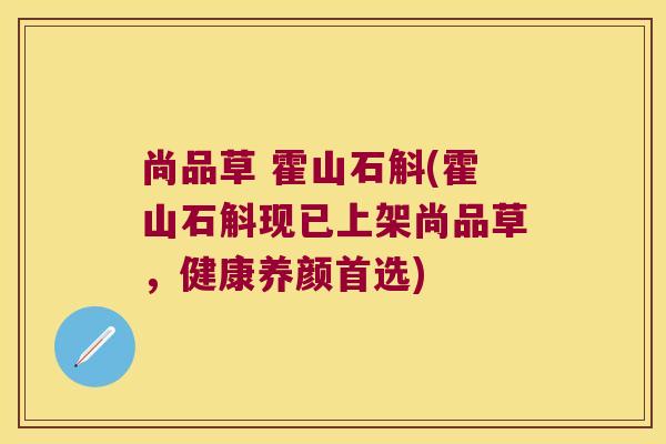 尚品草 霍山石斛(霍山石斛现已上架尚品草，健康养颜首选)
