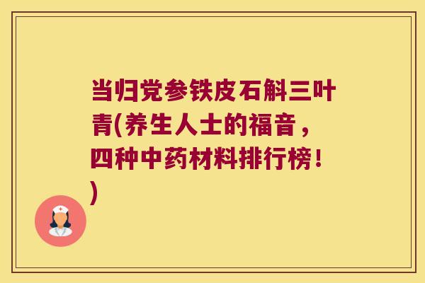 当归党参铁皮石斛三叶青(养生人士的福音，四种材料排行榜！)