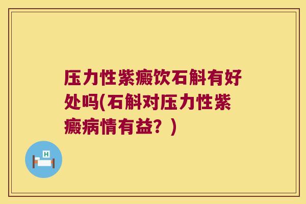 压力性紫癜饮石斛有好处吗(石斛对压力性紫癜病情有益？)
