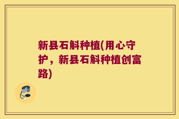 新县石斛种植(用心守护,新县石斛种植创富路) 新县石斛种植(用心守护,新县石斛种植创富路)