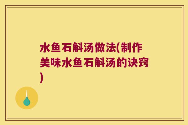 水鱼石斛汤做法(制作美味水鱼石斛汤的诀窍)