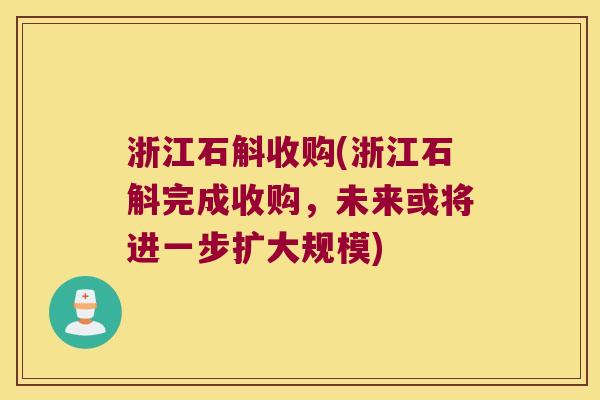 浙江石斛收购(浙江石斛完成收购，未来或将进一步扩大规模)