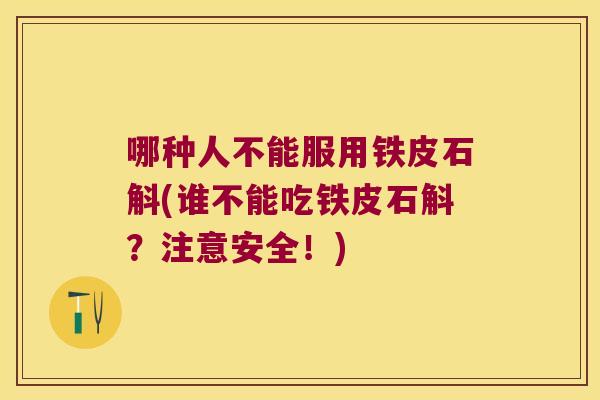 哪种人不能服用铁皮石斛(谁不能吃铁皮石斛？注意安全！)
