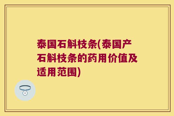 泰国石斛枝条(泰国产石斛枝条的药用价值及适用范围)