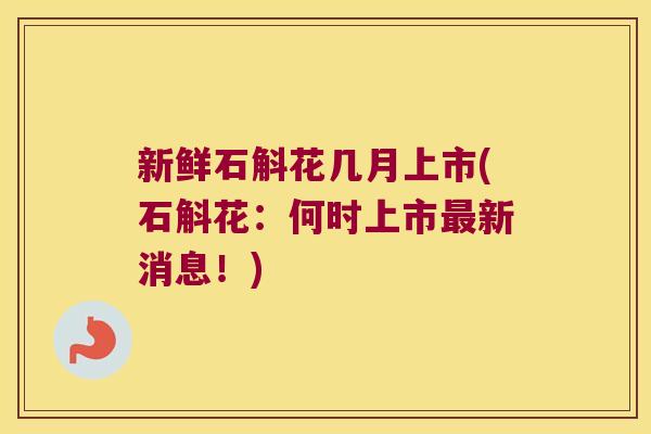 新鲜石斛花几月上市(石斛花：何时上市最新消息！)