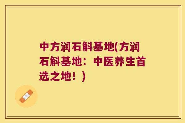 中方润石斛基地(方润石斛基地：中医养生首选之地！)