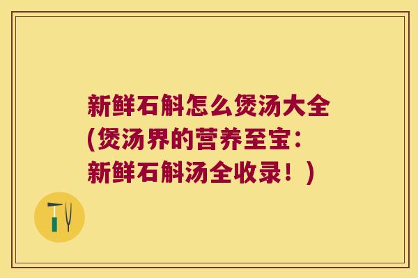 新鲜石斛怎么煲汤大全(煲汤界的营养至宝：新鲜石斛汤全收录！)