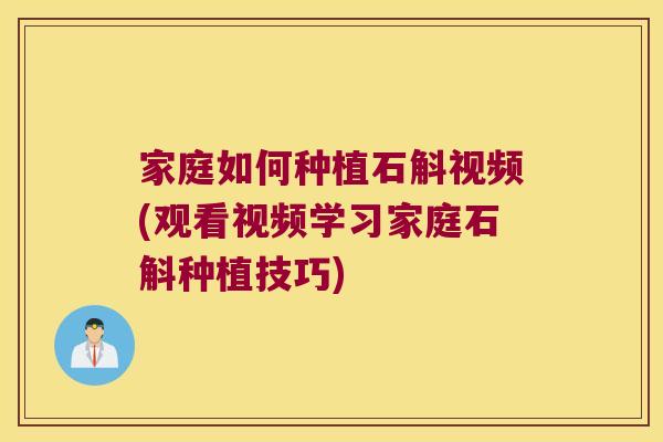 家庭如何种植石斛视频(观看视频学习家庭石斛种植技巧)