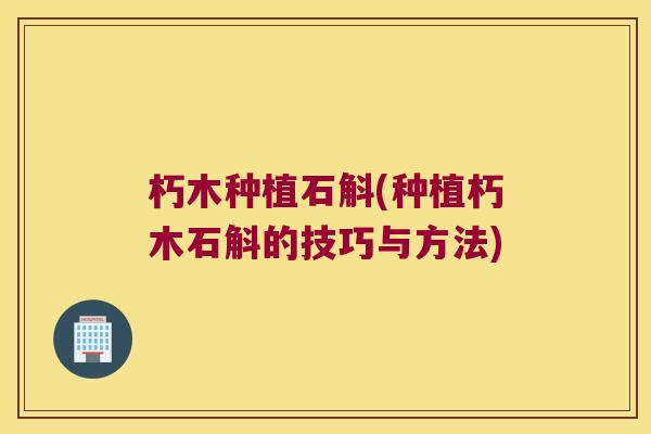 朽木种植石斛(种植朽木石斛的技巧与方法)