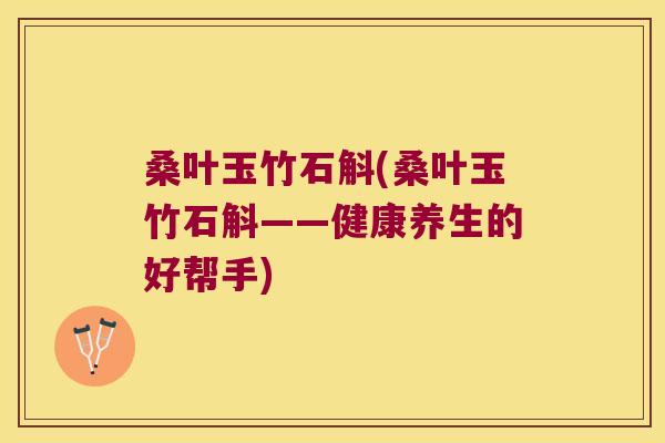 桑叶玉竹石斛(桑叶玉竹石斛——健康养生的好帮手)
