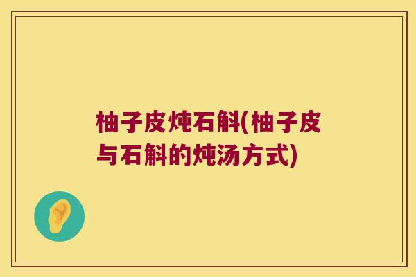 柚子皮炖石斛(柚子皮与石斛的炖汤方式) 柚子皮炖石斛(柚子皮与石斛的炖汤方式)