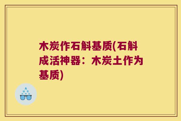 木炭作石斛基质(石斛成活神器：木炭土作为基质)