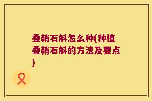 叠鞘石斛怎么种(种植叠鞘石斛的方法及要点)