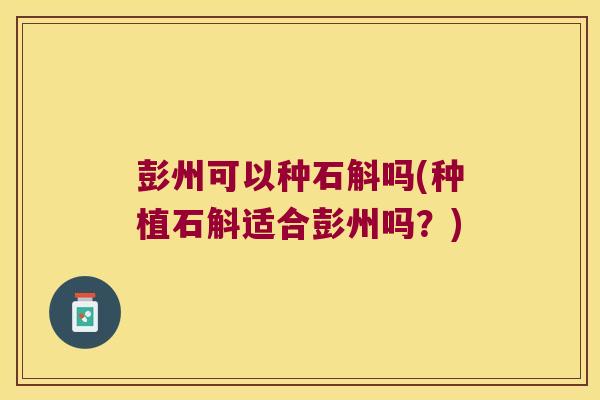 彭州可以种石斛吗(种植石斛适合彭州吗?) 彭州可以种石斛吗(种植石斛适合彭州吗?)