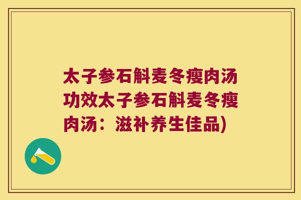 太子参石斛麦冬瘦肉汤功效太子参石斛麦冬瘦肉汤：滋补养生佳品)