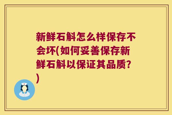 新鲜石斛怎么样保存不会坏(如何妥善保存新鲜石斛以保证其品质？)